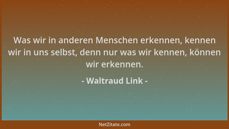 Waltraud Link - Was wir in anderen Menschen erkennen, kennen wir in uns selbst, denn nur was wir kennen, können wir erkenne...