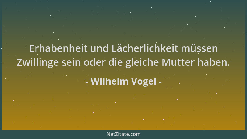 Wilhelm Vogel - Erhabenheit und Lächerlichkeit müssen Zwillinge sein oder die gleiche Mutter haben....