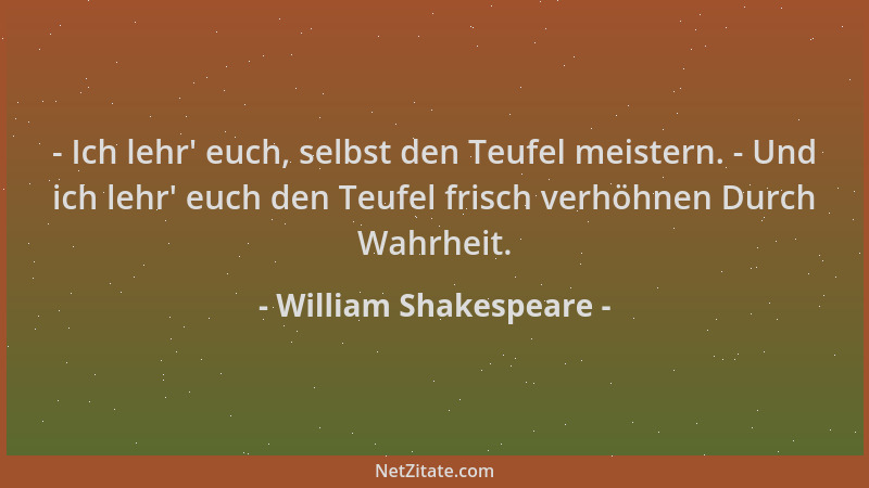 William Shakespeare - - Ich lehr ' euch, selbst den Teufel meistern. - Und ich lehr ' euch den Teufel frisch verhöhnen Durch...