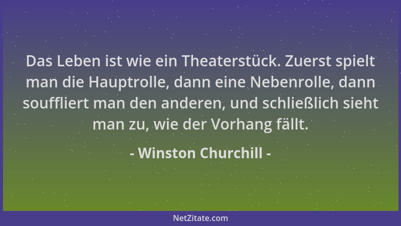 Winston Churchill - Das Leben ist wie ein Theaterstück. Zuerst spielt man die Hauptrolle, dann eine Nebenrolle, dann souffl...