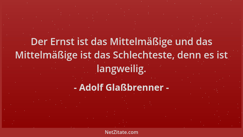 Adolf Glaßbrenner - Der Ernst ist das Mittelmäßige und das Mittelmäßige ist das Schlechteste, denn es ist langweilig....