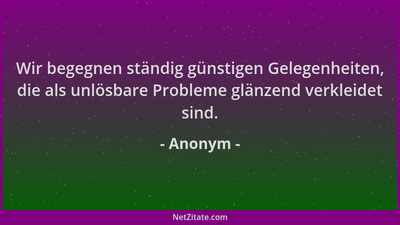 Anonym - Wir begegnen ständig günstigen Gelegenheiten, die als unlösbare Probleme glänzend verkleidet sind....