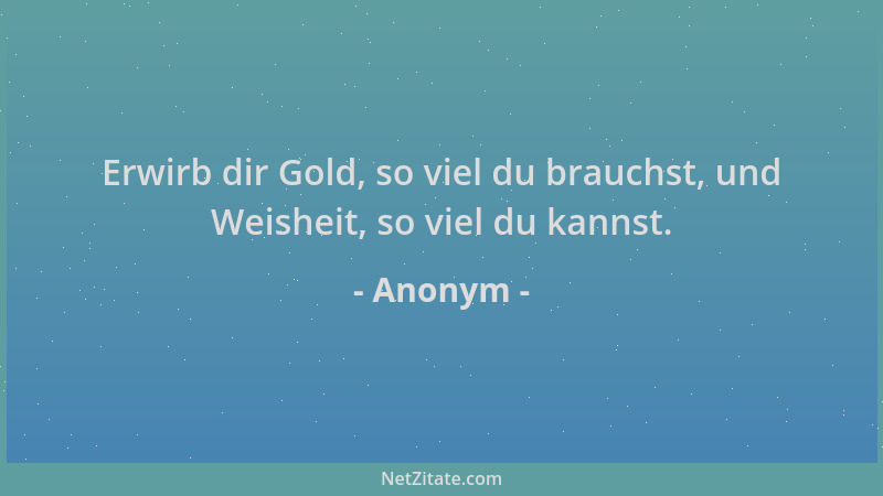 Anonym - Erwirb dir Gold, so viel du brauchst, und Weisheit, so viel du kannst....