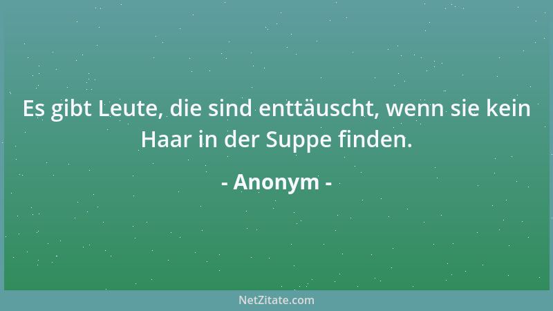 Anonym - Es gibt Leute, die sind enttäuscht, wenn sie kein Haar in der Suppe finden....