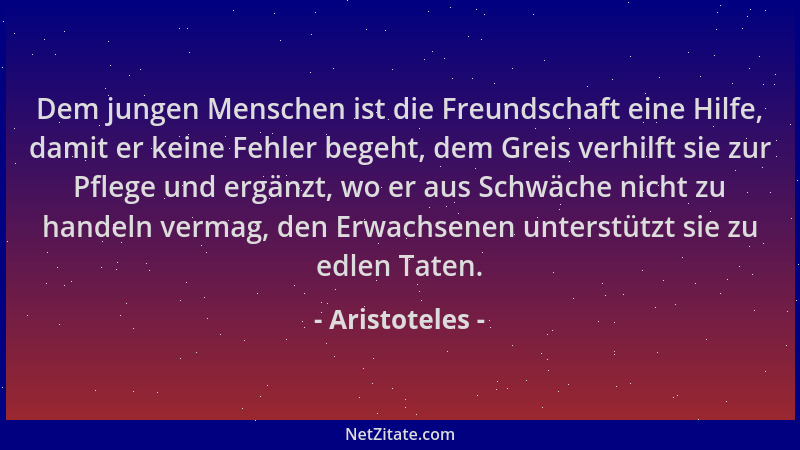 Aristoteles - Dem jungen Menschen ist die Freundschaft eine Hilfe, damit er keine Fehler begeht, dem Greis verhilft sie zur...