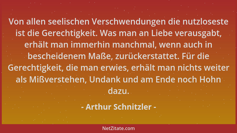 Arthur Schnitzler - Von allen seelischen Verschwendungen die nutzloseste ist die Gerechtigkeit. Was man an Liebe verausgabt...