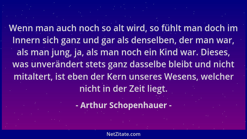 Arthur Schopenhauer - Wenn man auch noch so alt wird, so fühlt man doch im Innern sich ganz und gar als denselben, der man...