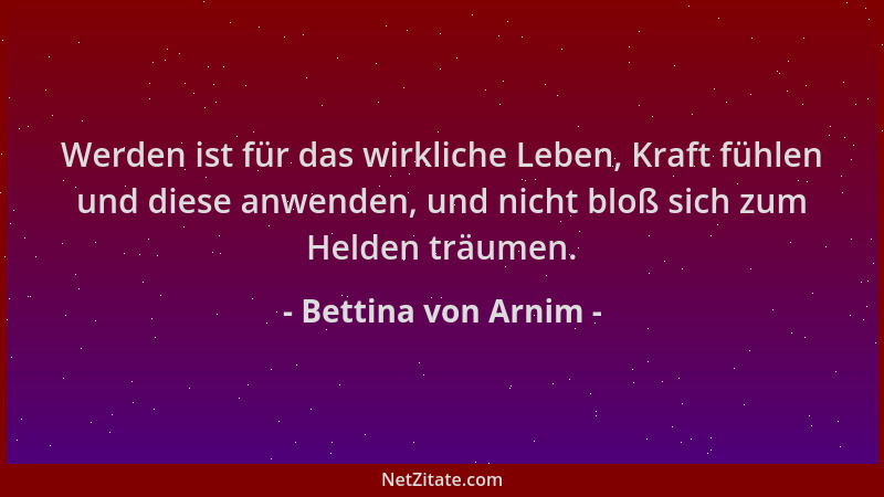 Bettina von Arnim - Werden ist für das wirkliche Leben, Kraft fühlen und diese anwenden, und nicht bloß sich zum Helden trä...