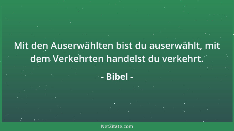 Bibel - Mit den Auserwählten bist du auserwählt, mit dem Verkehrten handelst du verkehrt....