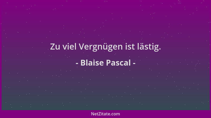 Blaise Pascal - Zu viel Vergnügen ist lästig....