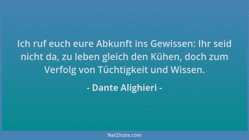Dante Alighieri - Ich ruf euch eure Abkunft ins Gewissen: Ihr seid nicht da, zu leben gleich den Kühen, doch zum Verfolg vo...