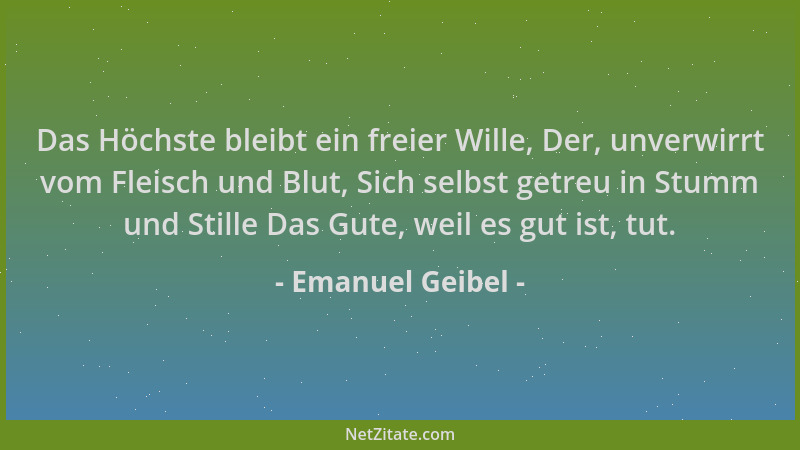 Emanuel Geibel - Das Höchste bleibt ein freier Wille, Der, unverwirrt vom Fleisch und Blut, Sich selbst getreu in Stumm und...