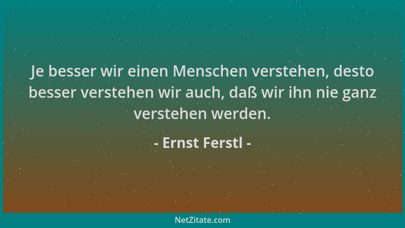 Ernst Ferstl - Je besser wir einen Menschen verstehen, desto besser verstehen wir auch, daß wir ihn nie ganz verstehen werd...