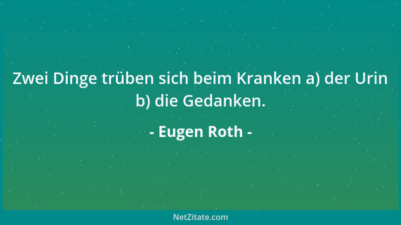 Eugen Roth - Zwei Dinge trüben sich beim Kranken a) der Urin b) die Gedanken....