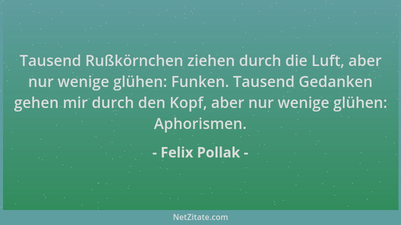 Felix Pollak - Tausend Rußkörnchen ziehen durch die Luft, aber nur wenige glühen: Funken. Tausend Gedanken gehen mir durch...
