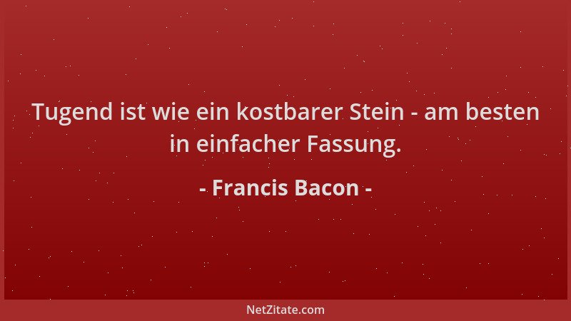 Francis Bacon - Tugend ist wie ein kostbarer Stein - am besten in einfacher Fassung....