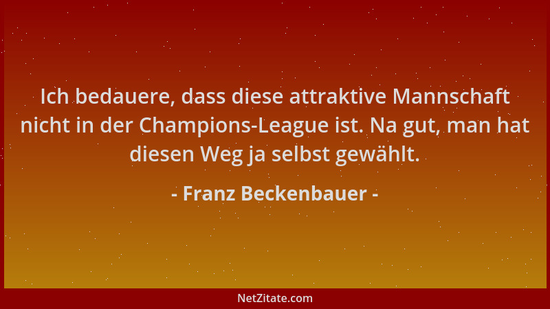 Franz Beckenbauer - Ich bedauere, dass diese attraktive Mannschaft nicht in der Champions-League ist. Na gut, man hat diese...