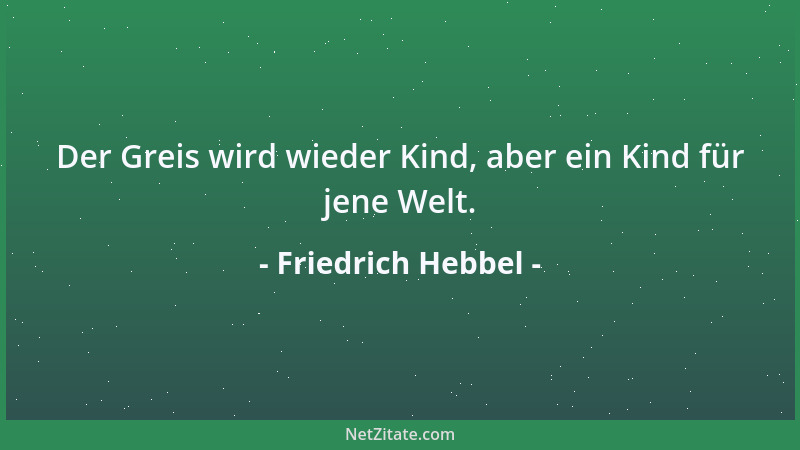 Friedrich Hebbel - Der Greis wird wieder Kind, aber ein Kind für jene Welt....
