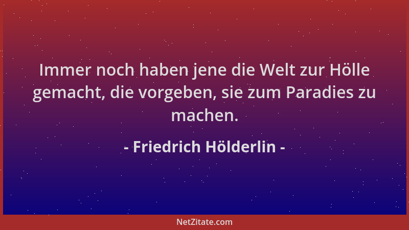 Friedrich Hölderlin - Immer noch haben jene die Welt zur Hölle gemacht, die vorgeben, sie zum Paradies zu machen....