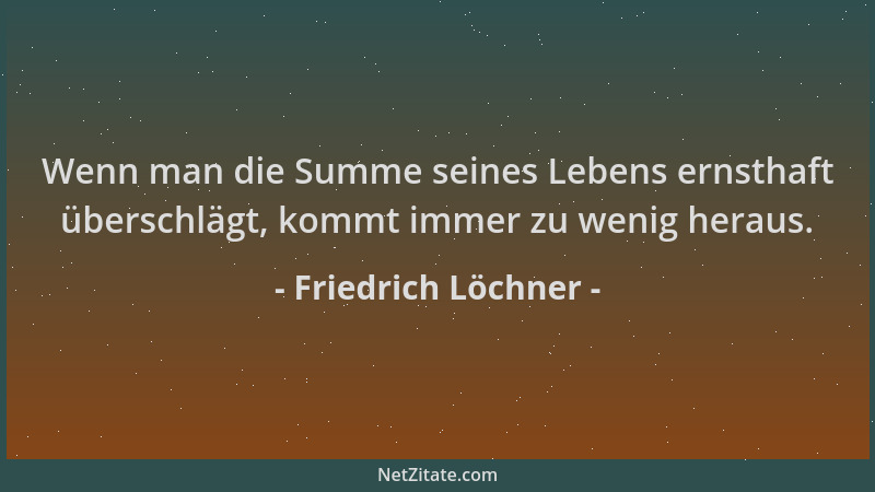Friedrich Löchner - Wenn man die Summe seines Lebens ernsthaft überschlägt, kommt immer zu wenig heraus....