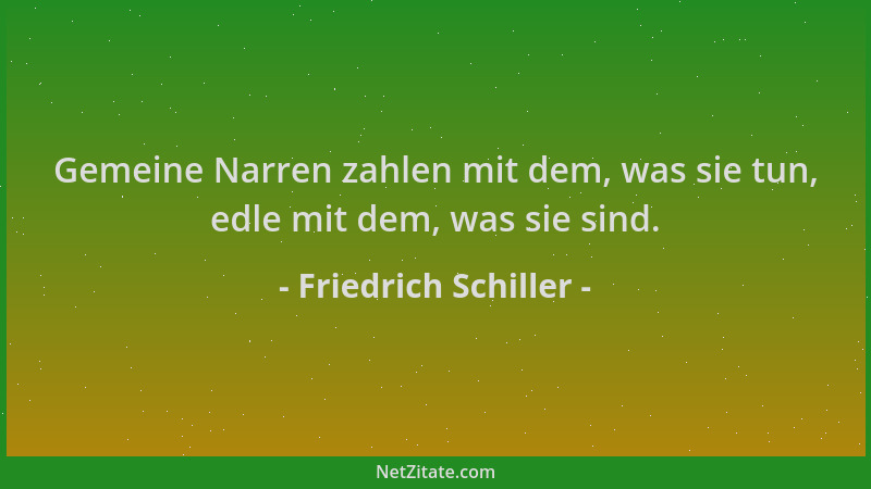 Friedrich Schiller - Gemeine Narren zahlen mit dem, was sie tun, edle mit dem, was sie sind....
