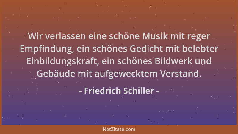 Friedrich Schiller - Wir verlassen eine schöne Musik mit reger Empfindung, ein schönes Gedicht mit belebter Einbildungskraf...