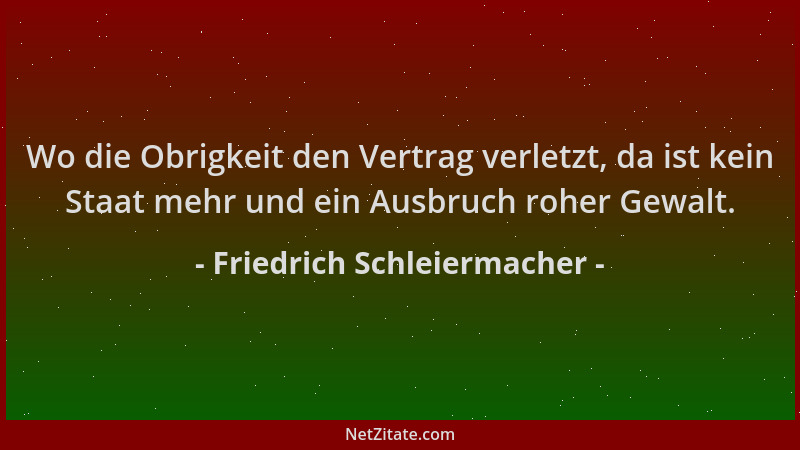 Friedrich Schleiermacher - Wo die Obrigkeit den Vertrag verletzt, da ist kein Staat mehr und ein Ausbruch roher Gewalt....