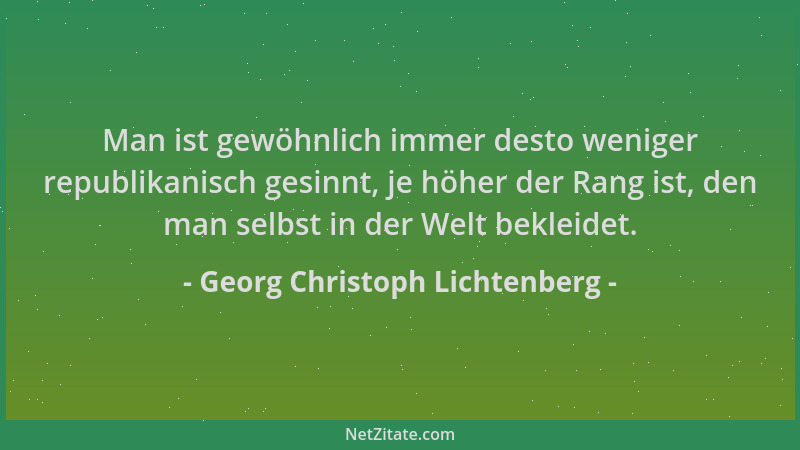 Georg Christoph Lichtenberg - Man ist gewöhnlich immer desto weniger republikanisch gesinnt, je höher der Rang ist, den man...