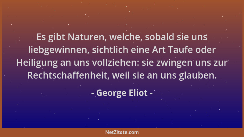 George Eliot - Es gibt Naturen, welche, sobald sie uns liebgewinnen, sichtlich eine Art Taufe oder Heiligung an uns vollzie...
