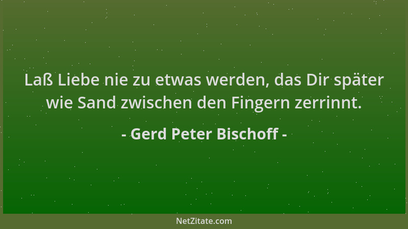 Gerd Peter Bischoff - Laß Liebe nie zu etwas werden, das Dir später wie Sand zwischen den Fingern zerrinnt....