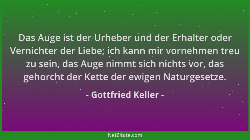 Gottfried Keller - Das Auge ist der Urheber und der Erhalter oder Vernichter der Liebe; ich kann mir vornehmen treu zu sein...