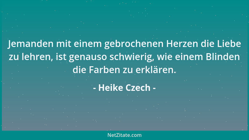 Heike Czech - Jemanden mit einem gebrochenen Herzen die Liebe zu lehren, ist genauso schwierig, wie einem Blinden die Farbe...