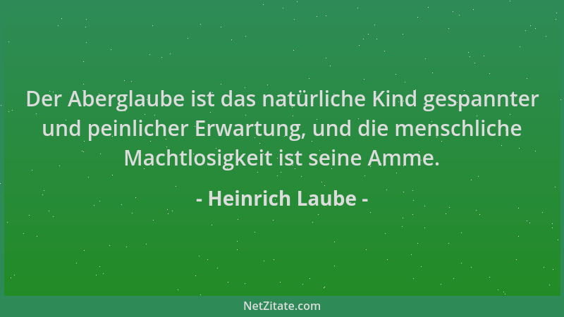 Heinrich Laube - Der Aberglaube ist das natürliche Kind gespannter und peinlicher Erwartung, und die menschliche Machtlosig...