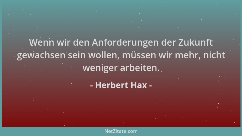 Herbert Hax - Wenn wir den Anforderungen der Zukunft gewachsen sein wollen, müssen wir mehr, nicht weniger arbeiten....