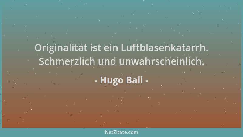 Hugo Ball - Originalität ist ein Luftblasenkatarrh. Schmerzlich und unwahrscheinlich....