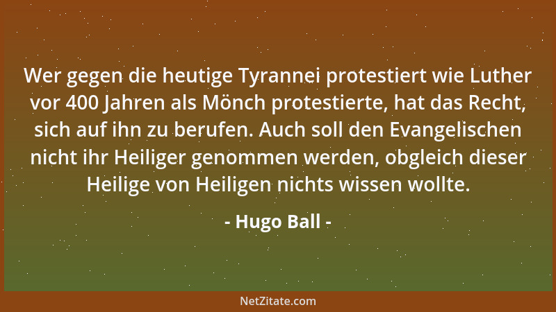 Hugo Ball - Wer gegen die heutige Tyrannei protestiert wie Luther vor 400 Jahren als Mönch protestierte, hat das Recht, sic...