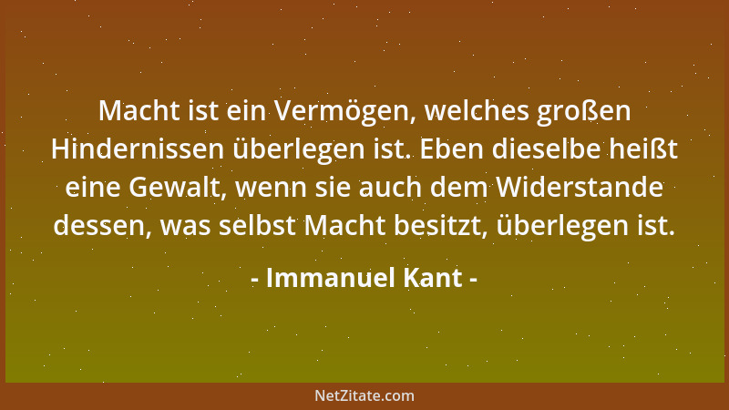 Immanuel Kant - Macht ist ein Vermögen, welches großen Hindernissen überlegen ist. Eben dieselbe heißt eine Gewalt, wenn si...