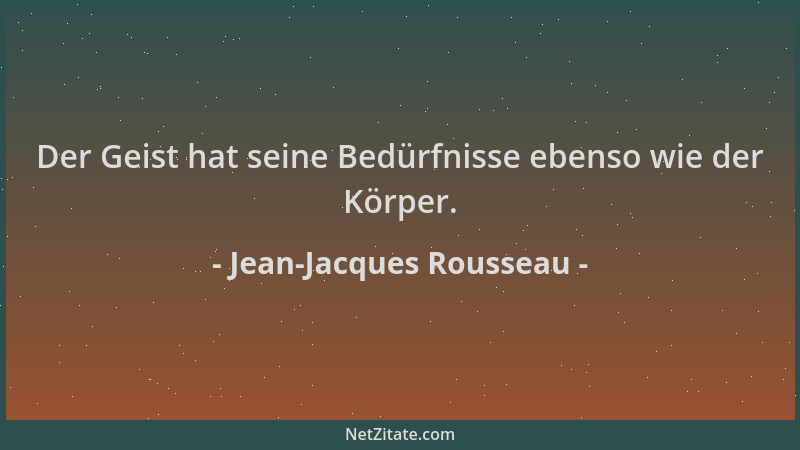 Jean-Jacques Rousseau - Der Geist hat seine Bedürfnisse ebenso wie der Körper....