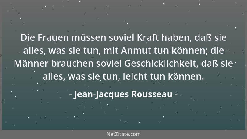 Jean-Jacques Rousseau - Die Frauen müssen soviel Kraft haben, daß sie alles, was sie tun, mit Anmut tun können; die Männer...