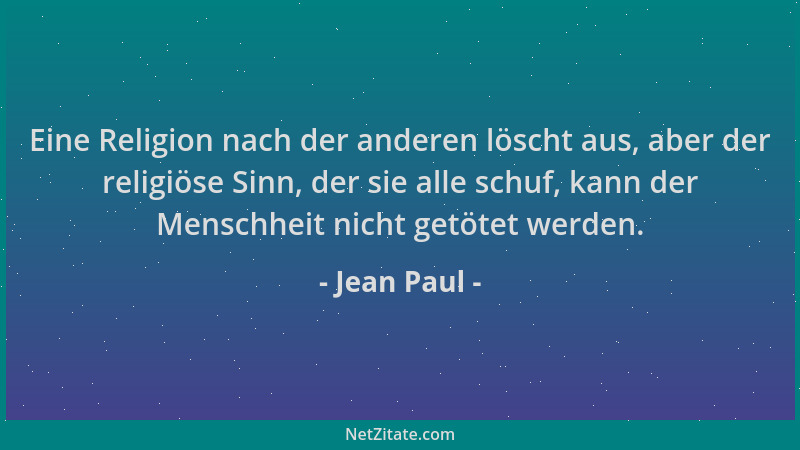 Jean Paul - Eine Religion nach der anderen löscht aus, aber der religiöse Sinn, der sie alle schuf, kann der Menschheit nic...