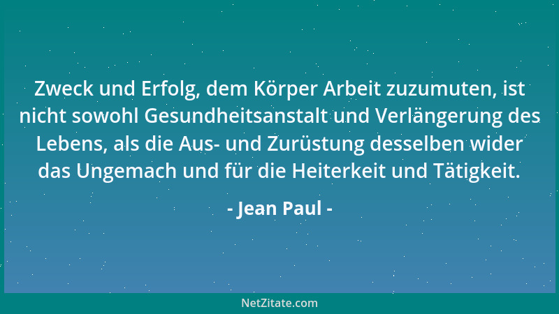 Jean Paul - Zweck und Erfolg, dem Körper Arbeit zuzumuten, ist nicht sowohl Gesundheitsanstalt und Verlängerung des Lebens,...