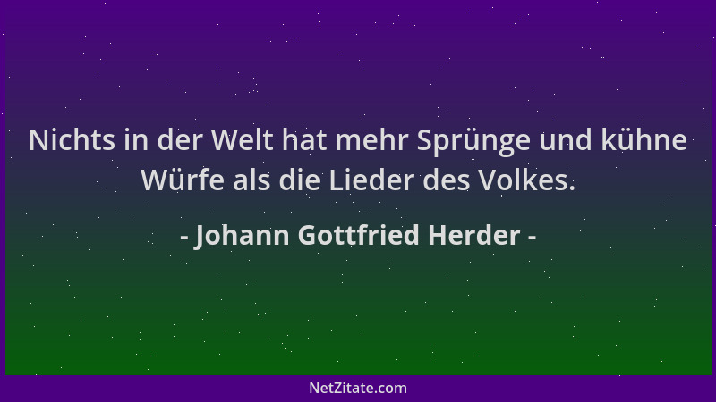 Johann Gottfried Herder - Nichts in der Welt hat mehr Sprünge und kühne Würfe als die Lieder des Volkes....