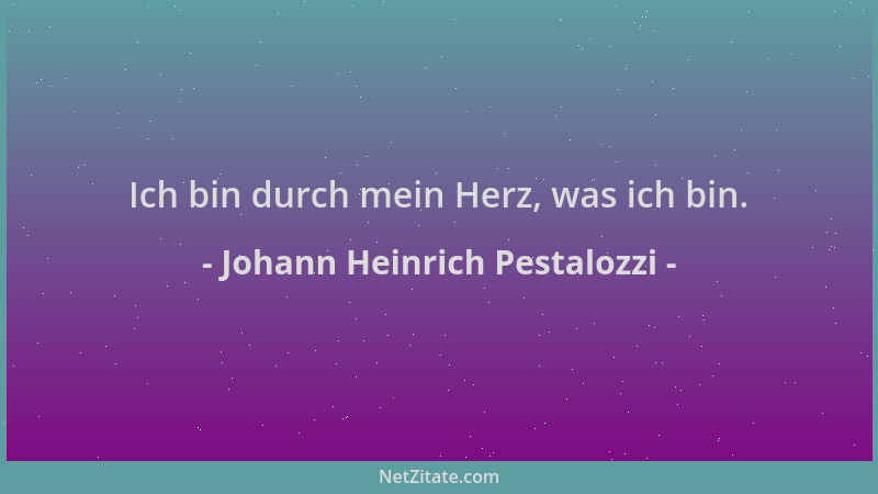 Johann Heinrich Pestalozzi - Ich bin durch mein Herz, was ich bin....