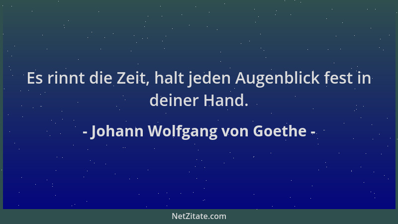 Johann Wolfgang von Goethe - Es rinnt die Zeit, halt jeden Augenblick fest in deiner Hand....