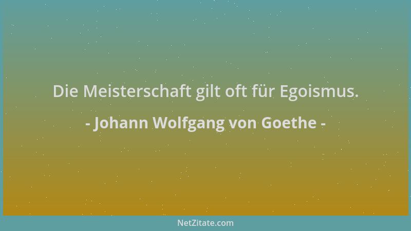 Johann Wolfgang von Goethe - Die Meisterschaft gilt oft für Egoismus....