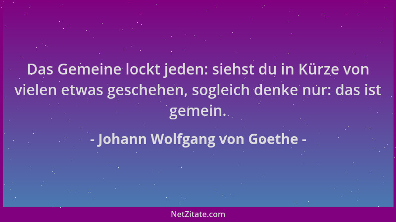 Johann Wolfgang von Goethe - Das Gemeine lockt jeden: siehst du in Kürze von vielen etwas geschehen, sogleich denke nur: da...