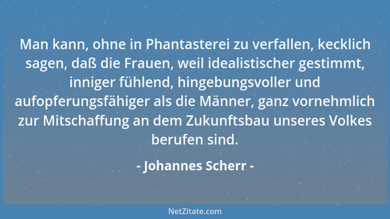 Johannes Scherr - Man kann, ohne in Phantasterei zu verfallen, kecklich sagen, daß die Frauen, weil idealistischer gestimmt...