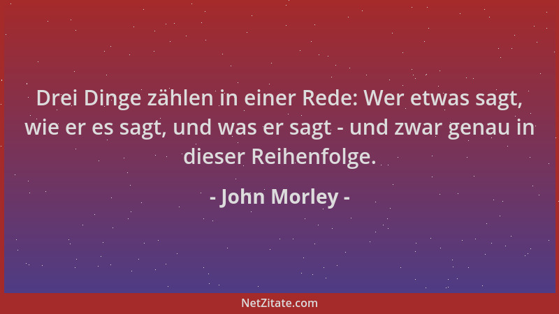 John Morley - Drei Dinge zählen in einer Rede: Wer etwas sagt, wie er es sagt, und was er sagt - und zwar genau in dieser R...