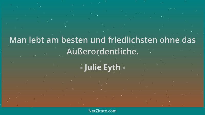 Julie Eyth - Man lebt am besten und friedlichsten ohne das Außerordentliche....