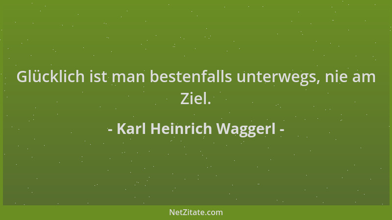 Karl Heinrich Waggerl - Glücklich ist man bestenfalls unterwegs, nie am Ziel....
